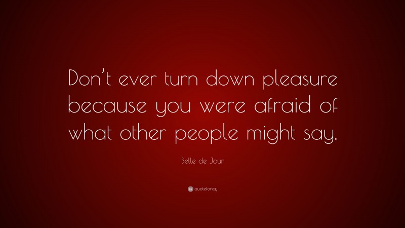 Belle de Jour Quote: “Don’t ever turn down pleasure because you were afraid of what other people might say.”