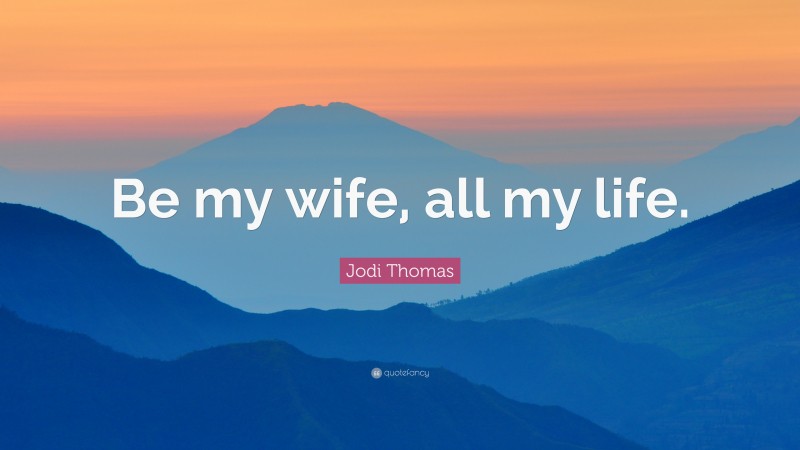 Jodi Thomas Quote: “Be my wife, all my life.”