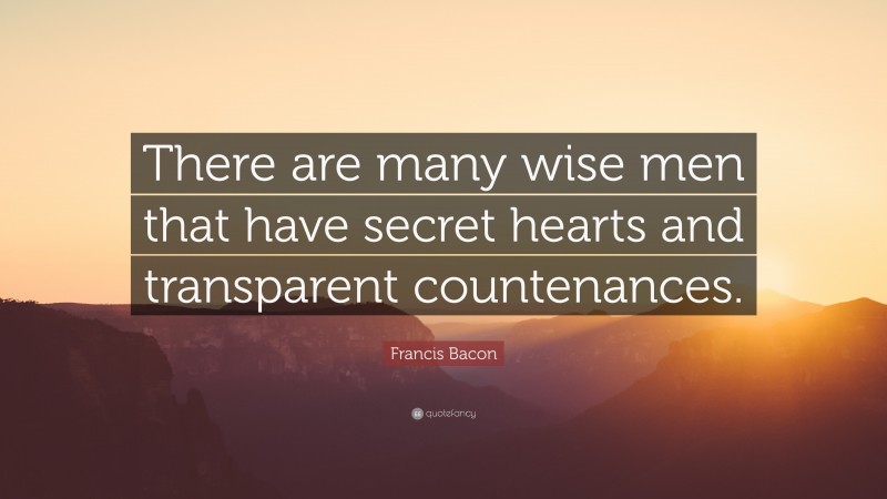 Francis Bacon Quote: “There are many wise men that have secret hearts and transparent countenances.”
