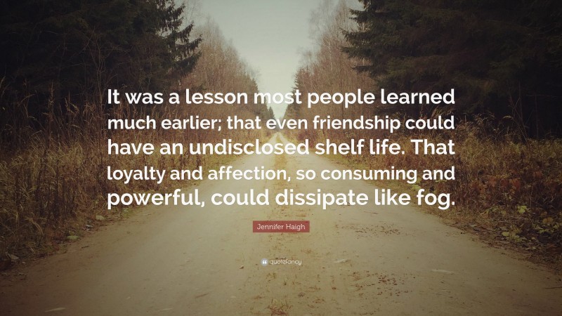 Jennifer Haigh Quote: “It was a lesson most people learned much earlier; that even friendship could have an undisclosed shelf life. That loyalty and affection, so consuming and powerful, could dissipate like fog.”