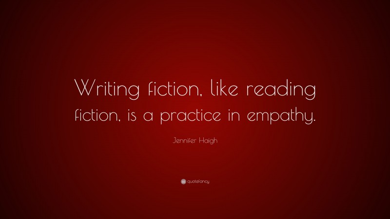 Jennifer Haigh Quote: “Writing fiction, like reading fiction, is a practice in empathy.”