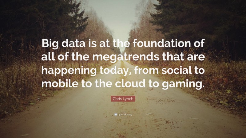 Chris Lynch Quote: “Big data is at the foundation of all of the megatrends that are happening today, from social to mobile to the cloud to gaming.”