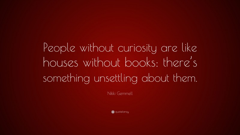 Nikki Gemmell Quote: “People without curiosity are like houses without books: there’s something unsettling about them.”