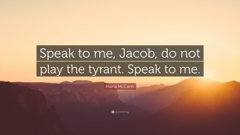 Maria McCann Quote: “Speak to me, Jacob, do not play the tyrant. Speak to me.”