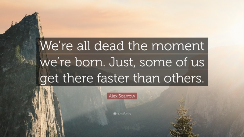 Alex Scarrow Quote: “We’re all dead the moment we’re born. Just, some of us get there faster than others.”