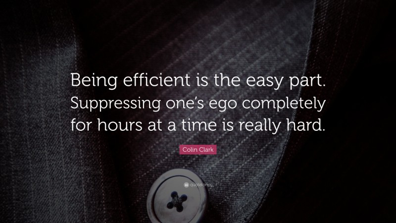 Colin Clark Quote: “Being efficient is the easy part. Suppressing one’s ego completely for hours at a time is really hard.”