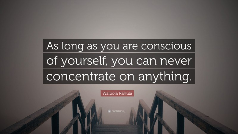 Walpola Rahula Quote: “As long as you are conscious of yourself, you can never concentrate on anything.”