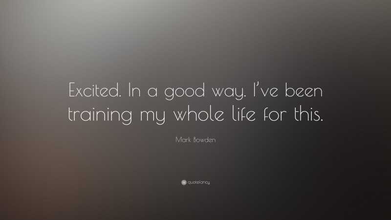 Mark Bowden Quote: “Excited. In a good way. I’ve been training my whole life for this.”