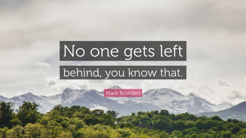 Mark Bowden Quote: “No one gets left behind, you know that.”