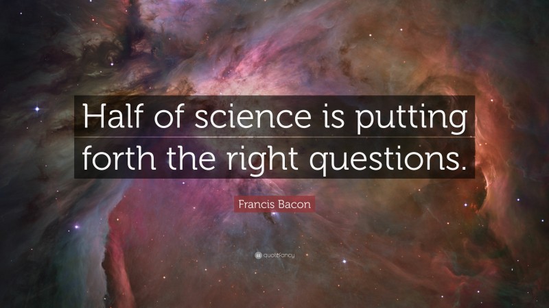 Francis Bacon Quote: “Half of science is putting forth the right questions.”