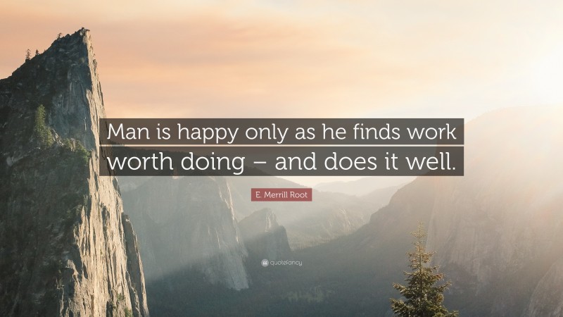 E. Merrill Root Quote: “Man is happy only as he finds work worth doing – and does it well.”