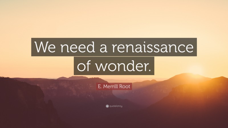 E. Merrill Root Quote: “We need a renaissance of wonder.”