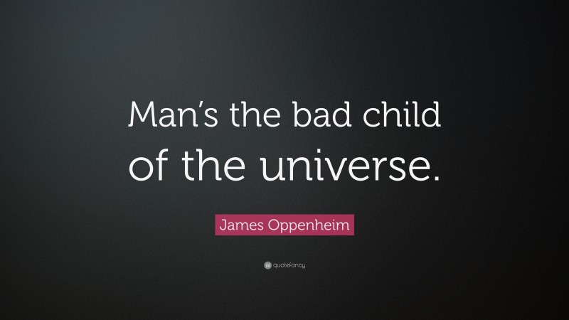 James Oppenheim Quote: “Man’s the bad child of the universe.”
