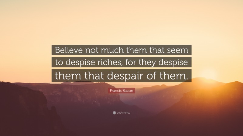 Francis Bacon Quote: “Believe not much them that seem to despise riches, for they despise them that despair of them.”