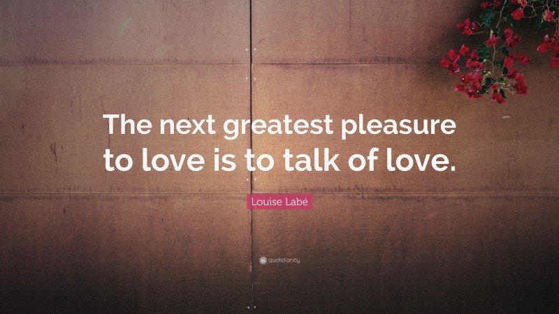 Louise Labé Quote: “The next greatest pleasure to love is to talk of love.”