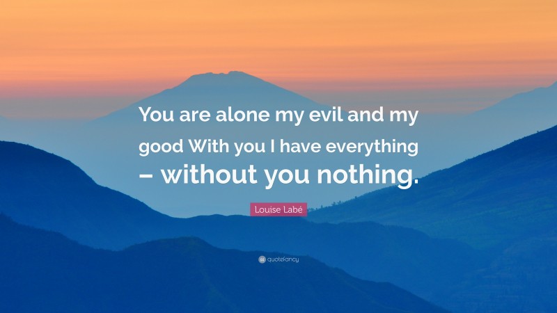 Louise Labé Quote: “You are alone my evil and my good With you I have everything – without you nothing.”