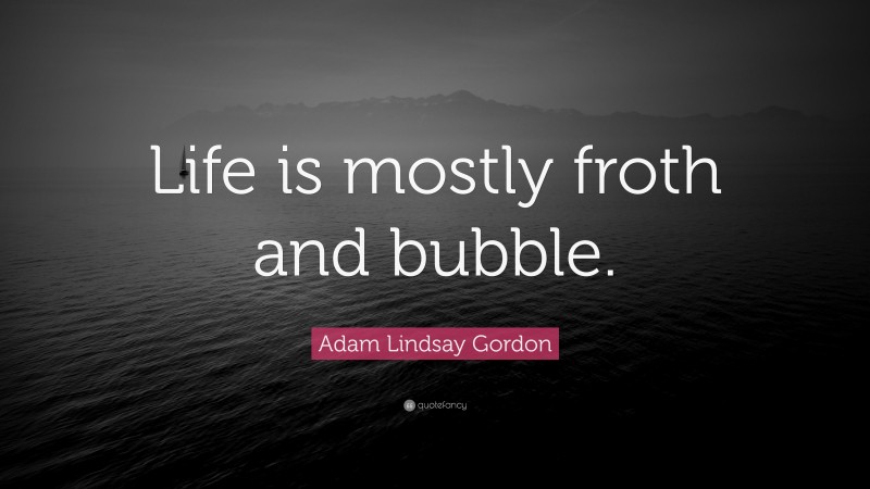 Adam Lindsay Gordon Quote: “Life is mostly froth and bubble.”