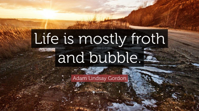 Adam Lindsay Gordon Quote: “Life is mostly froth and bubble.”