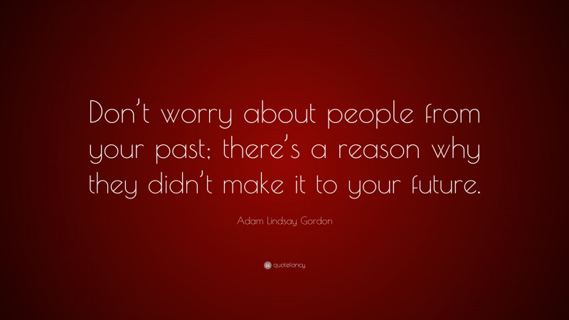 Adam Lindsay Gordon Quote: “Don’t worry about people from your past; there’s a reason why they didn’t make it to your future.”