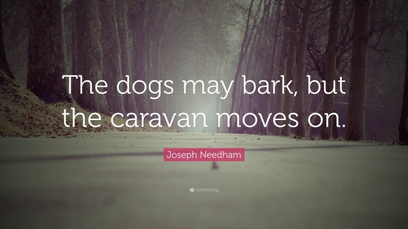 Joseph Needham Quote: “The dogs may bark, but the caravan moves on.”