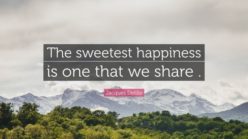 Jacques Delille Quote: “The sweetest happiness is one that we share .”