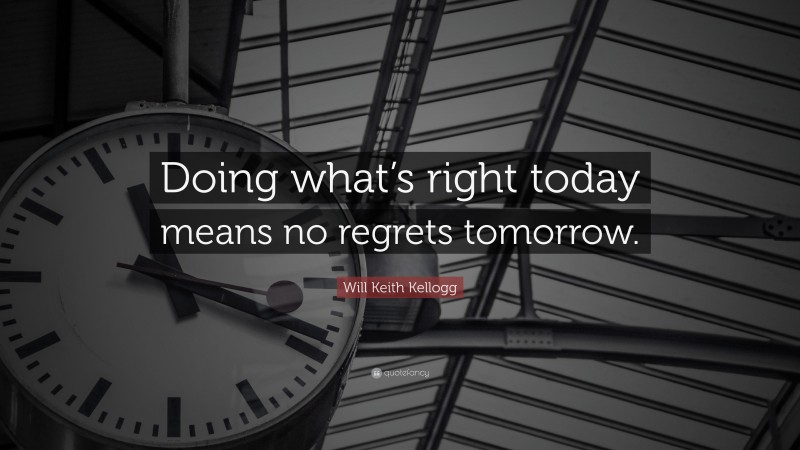Will Keith Kellogg Quote: “Doing what’s right today means no regrets tomorrow.”