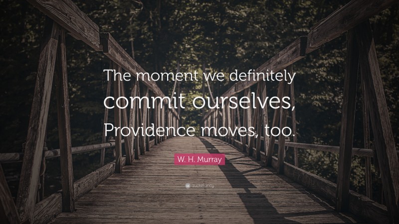 W. H. Murray Quote: “The moment we definitely commit ourselves, Providence moves, too.”