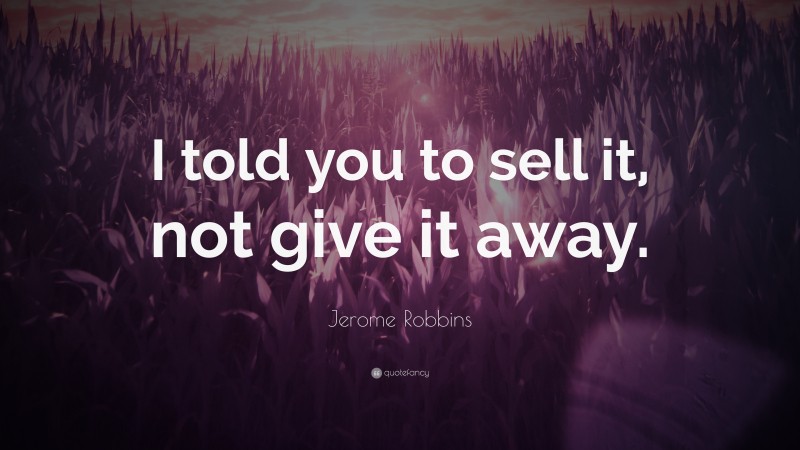 Jerome Robbins Quote: “I told you to sell it, not give it away.”