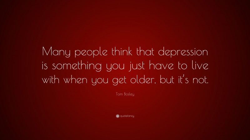 Tom Bosley Quote: “Many people think that depression is something you just have to live with when you get older, but it’s not.”