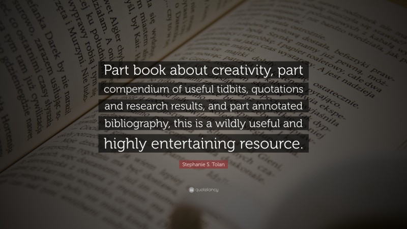 Stephanie S. Tolan Quote: “Part book about creativity, part compendium of useful tidbits, quotations and research results, and part annotated bibliography, this is a wildly useful and highly entertaining resource.”