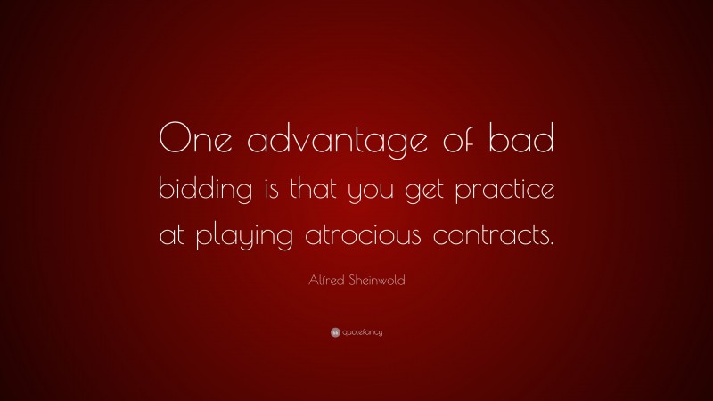 Alfred Sheinwold Quote: “One advantage of bad bidding is that you get practice at playing atrocious contracts.”