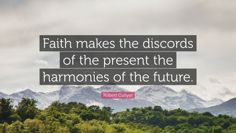 Robert Collyer Quote: “Faith makes the discords of the present the harmonies of the future.”