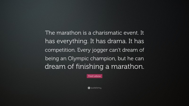 Fred Lebow Quote: “The marathon is a charismatic event. It has everything. It has drama. It has competition. Every jogger can’t dream of being an Olympic champion, but he can dream of finishing a marathon.”
