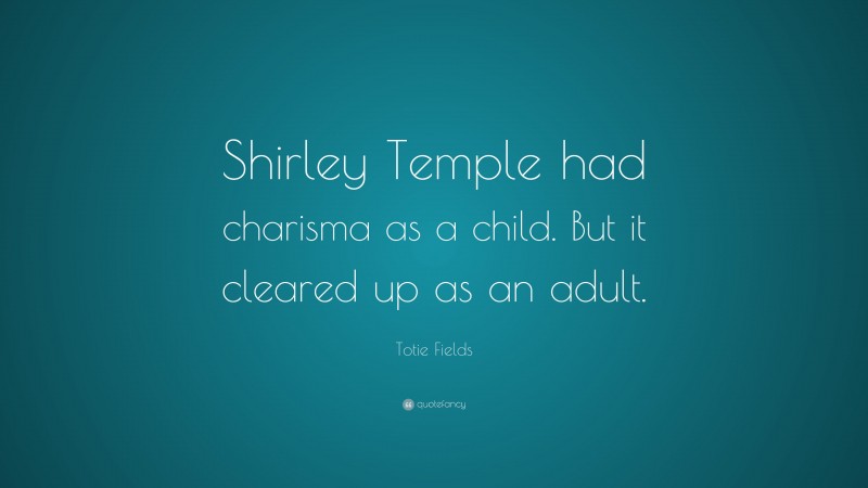 Totie Fields Quote: “Shirley Temple had charisma as a child. But it cleared up as an adult.”