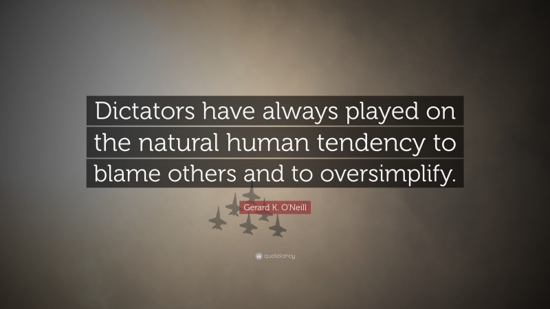 Gerard K. O'Neill Quote: “Dictators have always played on the natural human tendency to blame others and to oversimplify.”