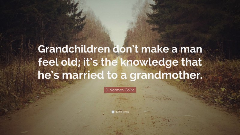 J. Norman Collie Quote: “Grandchildren don’t make a man feel old; it’s the knowledge that he’s married to a grandmother.”