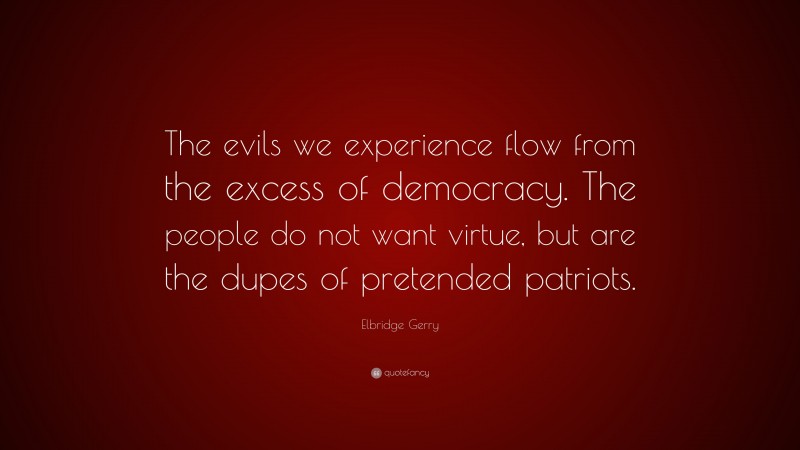 Elbridge Gerry Quote: “The evils we experience flow from the excess of democracy. The people do not want virtue, but are the dupes of pretended patriots.”