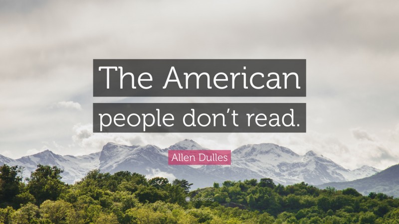 Allen Dulles Quote: “The American people don’t read.”