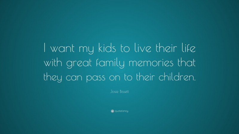 Josie Bissett Quote: “I want my kids to live their life with great family memories that they can pass on to their children.”