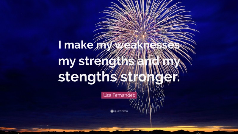Lisa Fernandez Quote: “I make my weaknesses my strengths and my stengths stronger.”