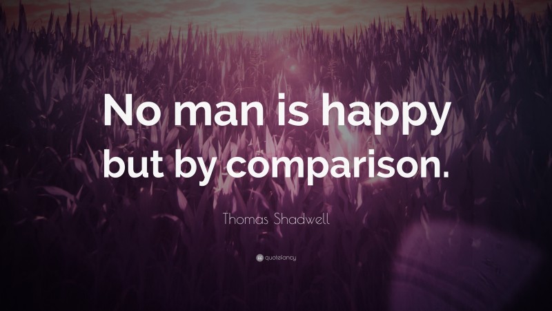 Thomas Shadwell Quote: “No man is happy but by comparison.”