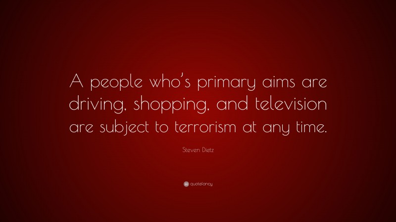 Steven Dietz Quote: “A people who’s primary aims are driving, shopping, and television are subject to terrorism at any time.”