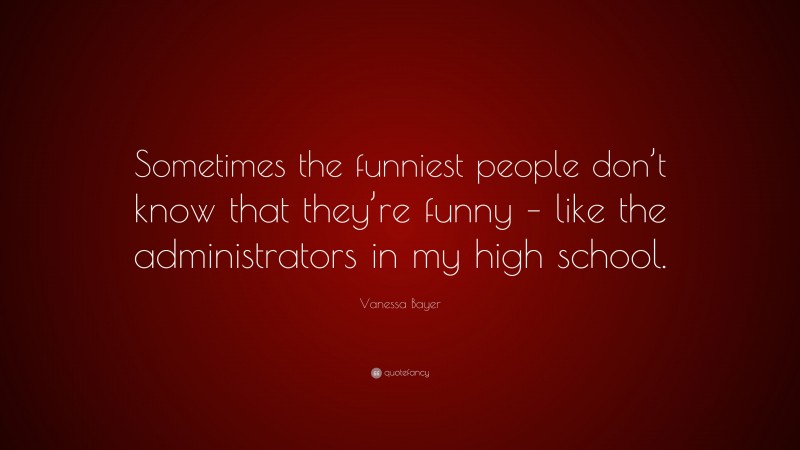 Vanessa Bayer Quote: “Sometimes the funniest people don’t know that they’re funny – like the administrators in my high school.”