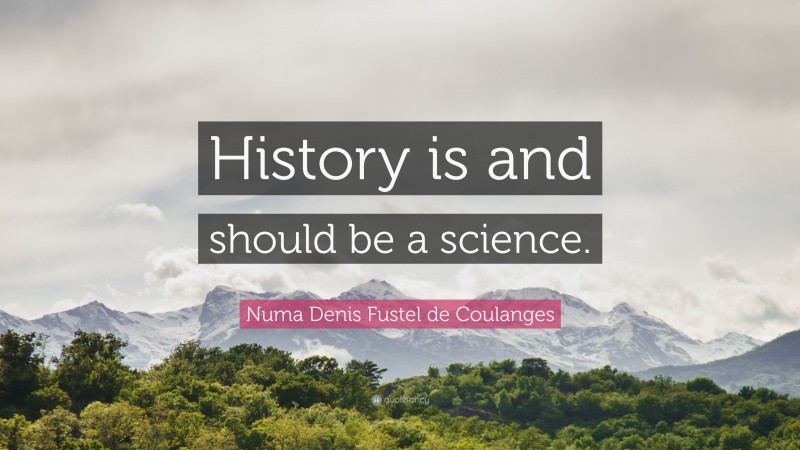 Numa Denis Fustel de Coulanges Quote: “History is and should be a science.”