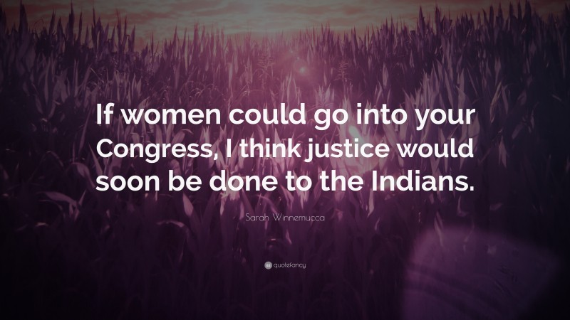 Sarah Winnemucca Quote: “If women could go into your Congress, I think justice would soon be done to the Indians.”