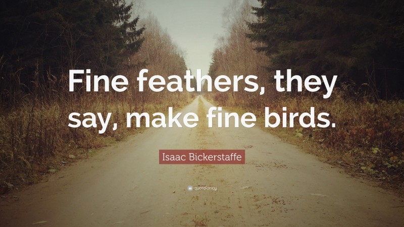 Isaac Bickerstaffe Quote: “Fine feathers, they say, make fine birds.”