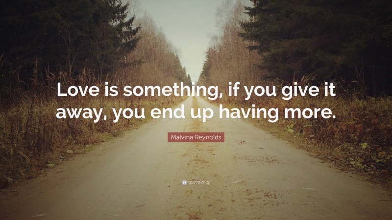 Malvina Reynolds Quote: “Love is something, if you give it away, you end up having more.”