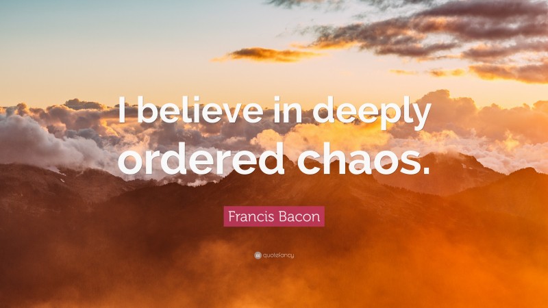 Francis Bacon Quote: “I believe in deeply ordered chaos.”