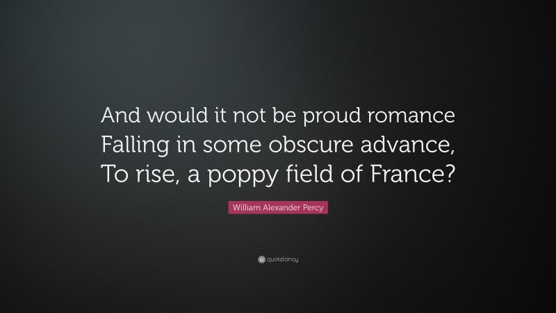 William Alexander Percy Quote: “And would it not be proud romance Falling in some obscure advance, To rise, a poppy field of France?”