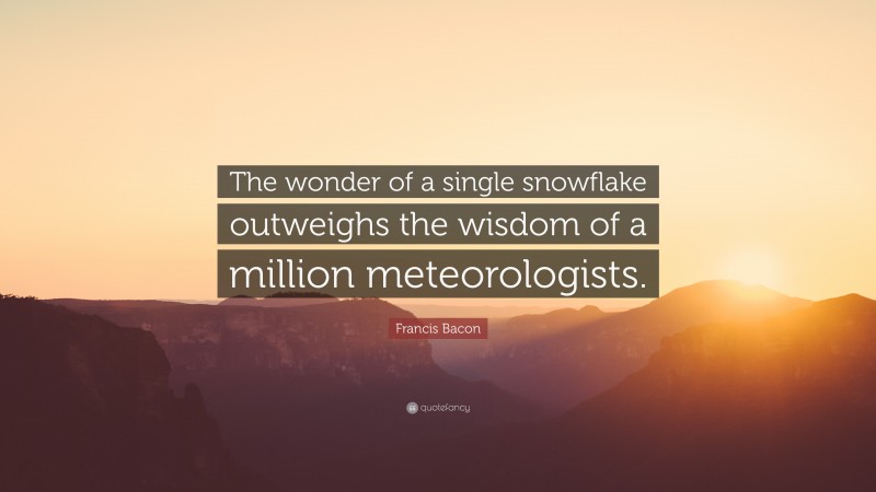 Francis Bacon Quote: “The wonder of a single snowflake outweighs the wisdom of a million meteorologists.”